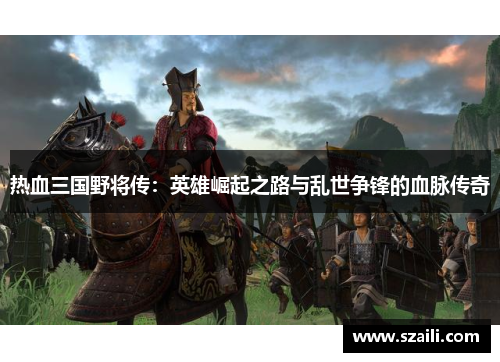热血三国野将传：英雄崛起之路与乱世争锋的血脉传奇